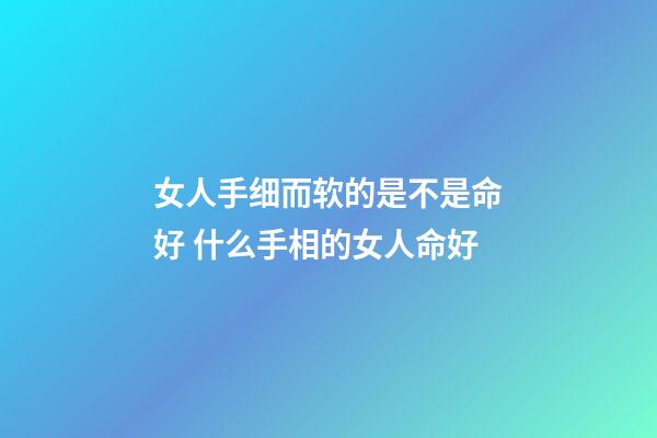 女人手细而软的是不是命好 什么手相的女人命好